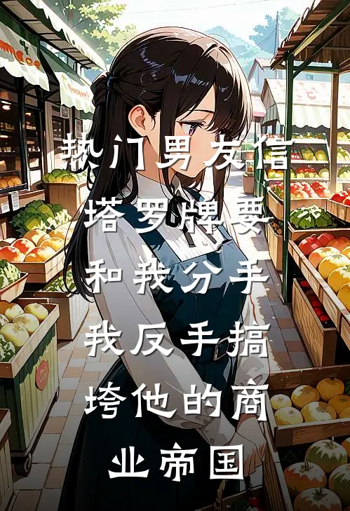 [热门]男友信塔罗牌要和我分手，我反手搞垮他的商业帝国