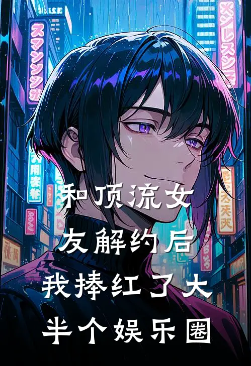 和顶流女友解约后，我捧红了大半个娱乐圈