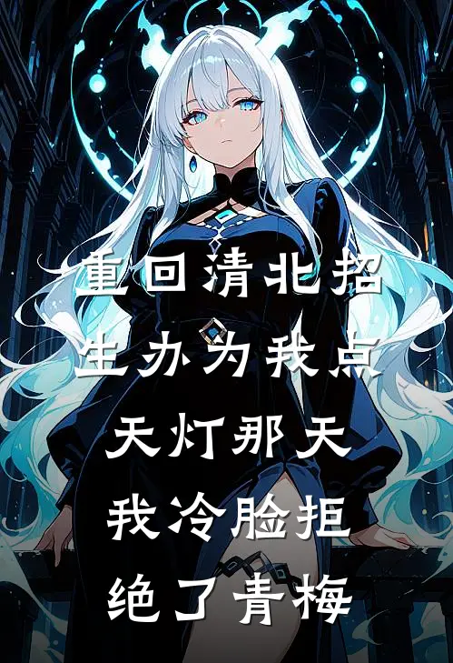 重回清北招生办为我点天灯那天，我冷脸拒绝了青梅