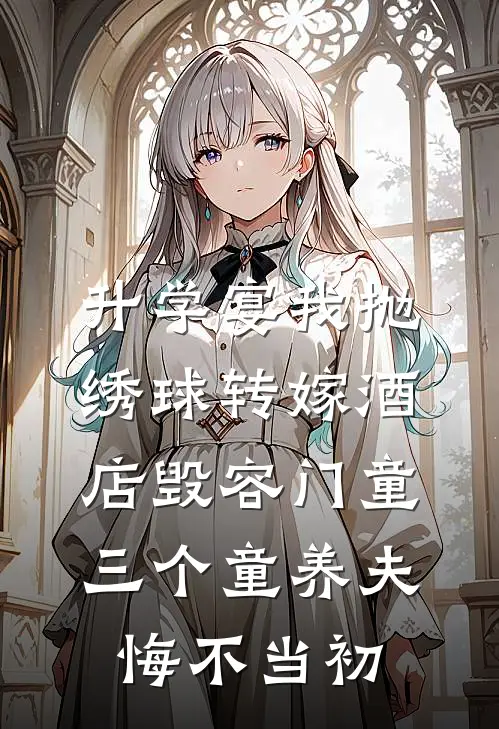 升学宴我抛绣球转嫁酒店毁容门童，三个童养夫悔不当初