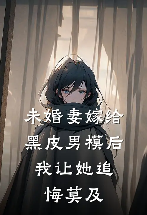 未婚妻嫁给黑皮男模后，我让她追悔莫及