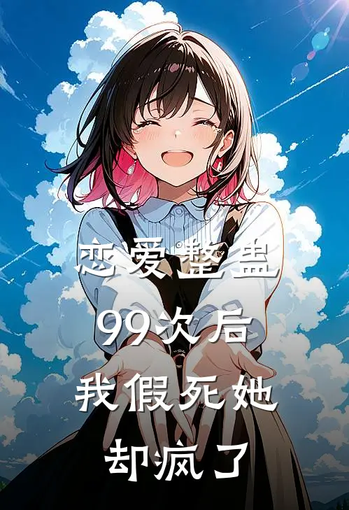 恋爱整蛊99次后，我假死她却疯了