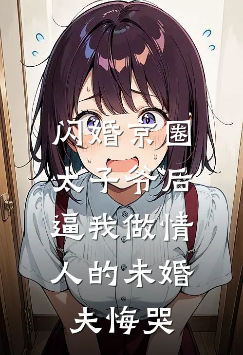 闪婚京圈太子爷后，逼我做情人的未婚夫悔哭