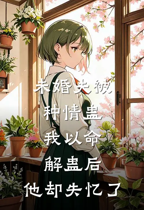 未婚夫被种情蛊，我以命解蛊后，他却失忆了
