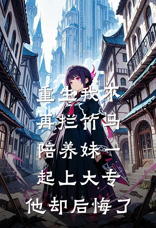 重生我不再拦竹马陪养妹一起上大专，他却后悔了