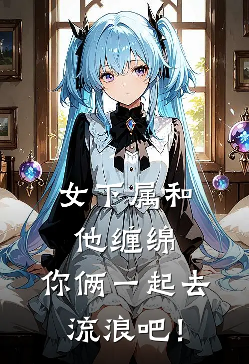 女下属和他缠绵，你俩一起去流浪吧！