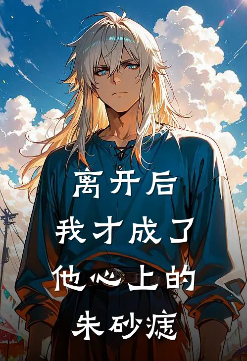 离开后，我才成了他心上的朱砂痣