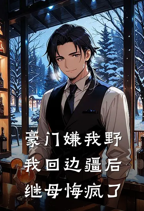 豪门嫌我野：我回边疆后，继母悔疯了