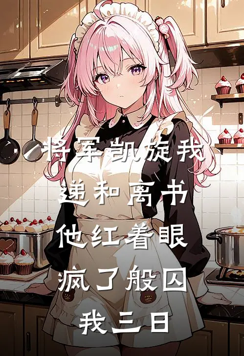 将军凯旋我递和离书，他红着眼疯了般囚我三日