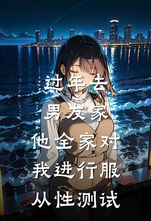 过年去男友家，他全家对我进行服从性测试(陆枭陆母)在哪看免费小说_已完结小说推荐过年去男友家，他全家对我进行服从性测试陆枭陆母